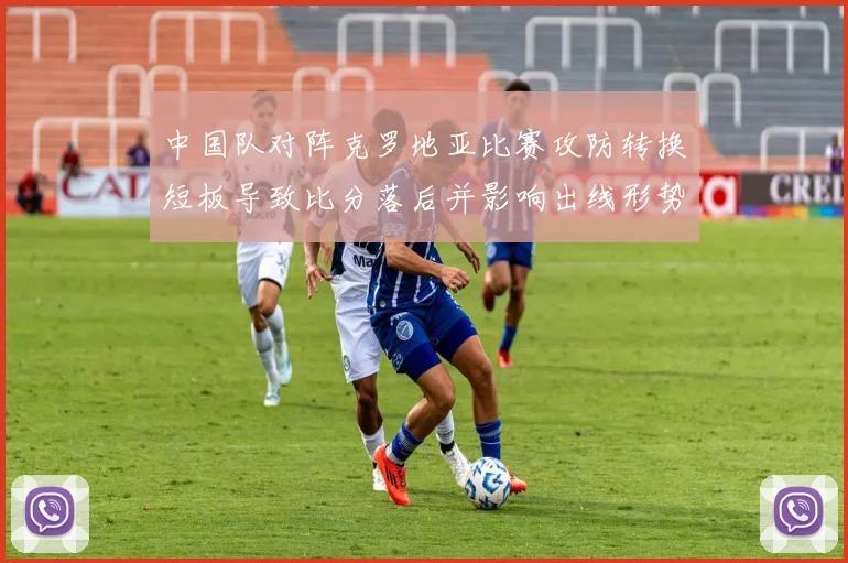 中国队对阵克罗地亚比赛攻防转换短板导致比分落后并影响出线形势