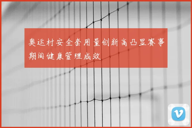 奥运村安全套用量创新高凸显赛事期间健康管理成效