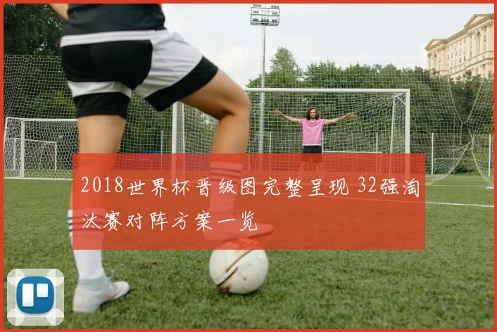 2018世界杯晋级图完整呈现 32强淘汰赛对阵方案一览