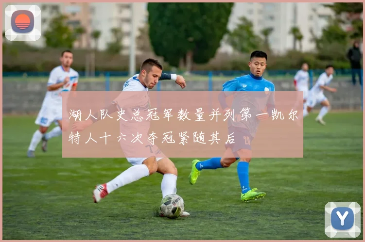湖人队史总冠军数量并列第一凯尔特人十六次夺冠紧随其后