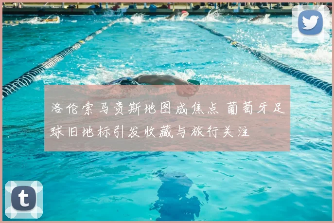 洛伦索马贵斯地图成焦点 葡萄牙足球旧地标引发收藏与旅行关注