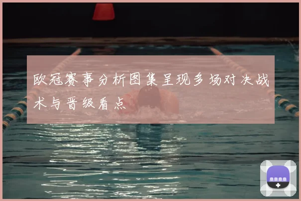欧冠赛事分析图集呈现多场对决战术与晋级看点