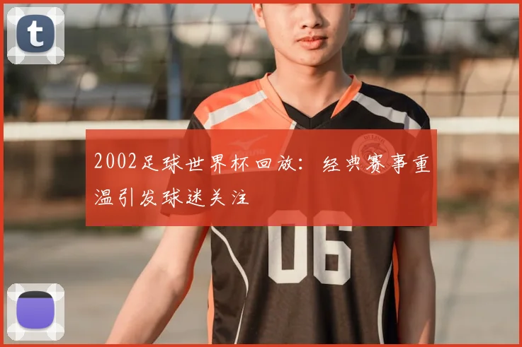 2002足球世界杯回放：经典赛事重温引发球迷关注