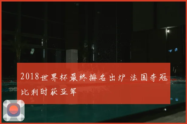 2018世界杯最终排名出炉 法国夺冠比利时获亚军