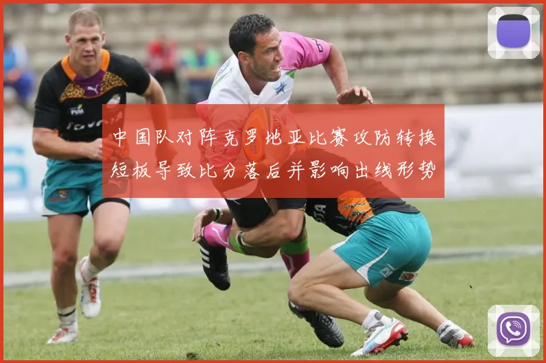 中国队对阵克罗地亚比赛攻防转换短板导致比分落后并影响出线形势