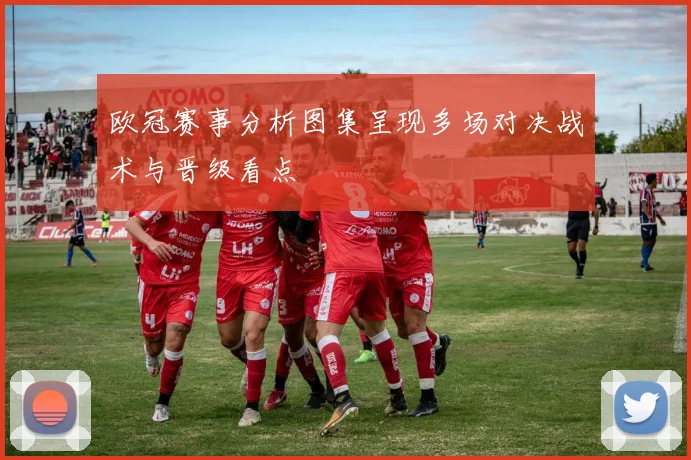 欧冠赛事分析图集呈现多场对决战术与晋级看点