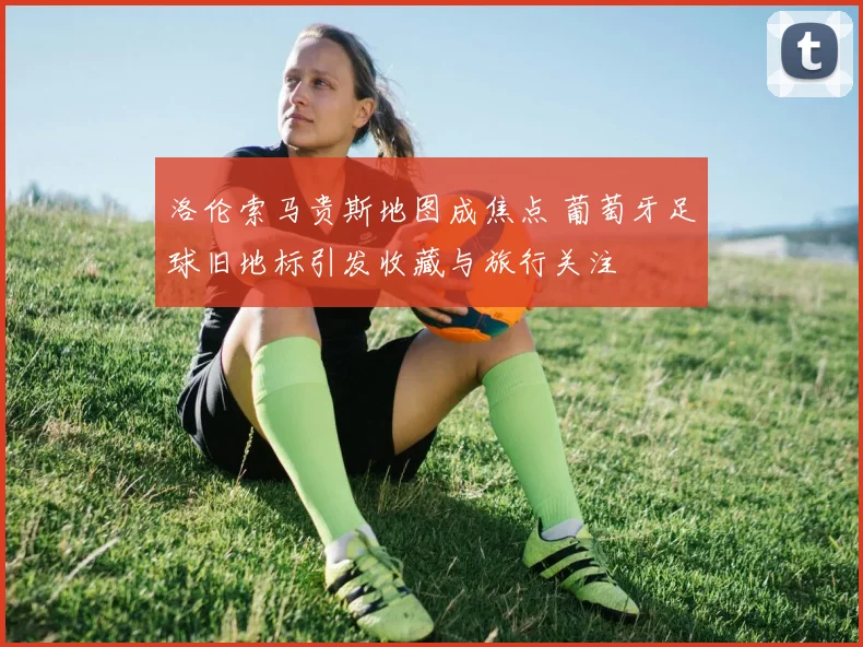 洛伦索马贵斯地图成焦点 葡萄牙足球旧地标引发收藏与旅行关注