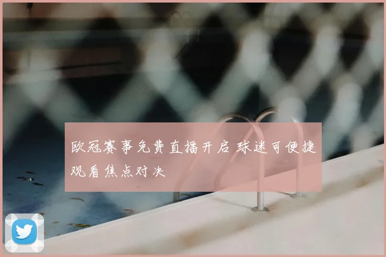 欧冠赛事免费直播开启 球迷可便捷观看焦点对决