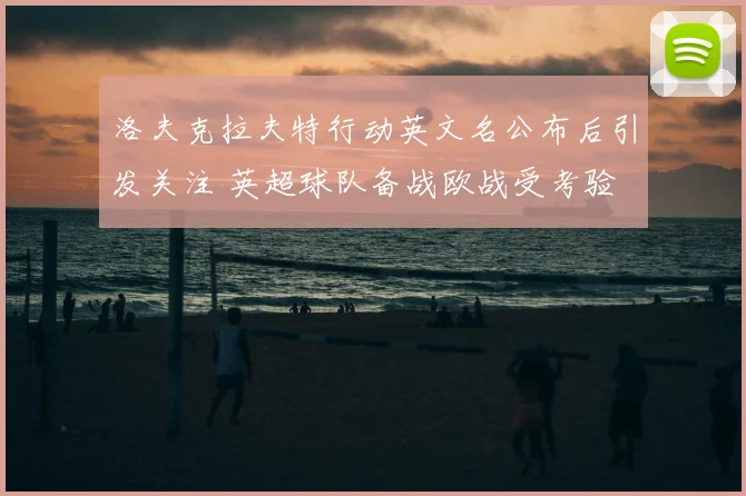 洛夫克拉夫特行动英文名公布后引发关注 英超球队备战欧战受考验