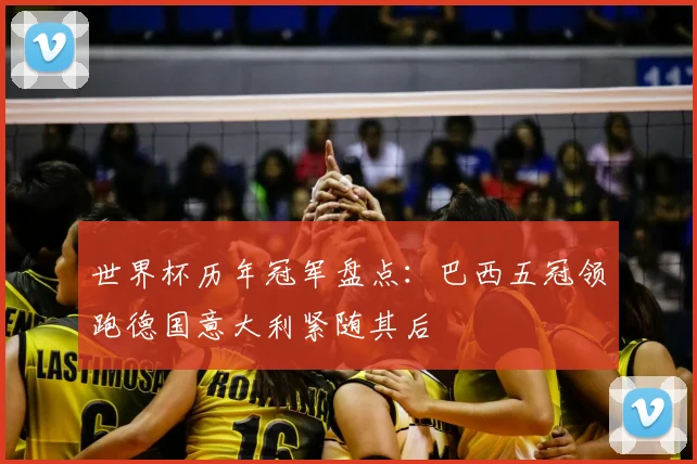 世界杯历年冠军盘点:巴西五冠领跑德国意大利紧随其后