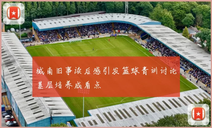 城南旧事读后感引发篮球青训讨论基层培养成看点