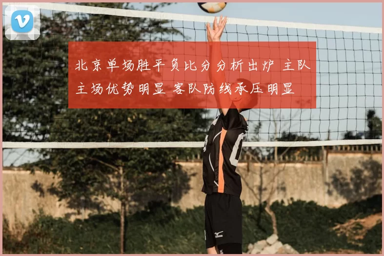 北京单场胜平负比分分析出炉 主队主场优势明显 客队防线承压明显