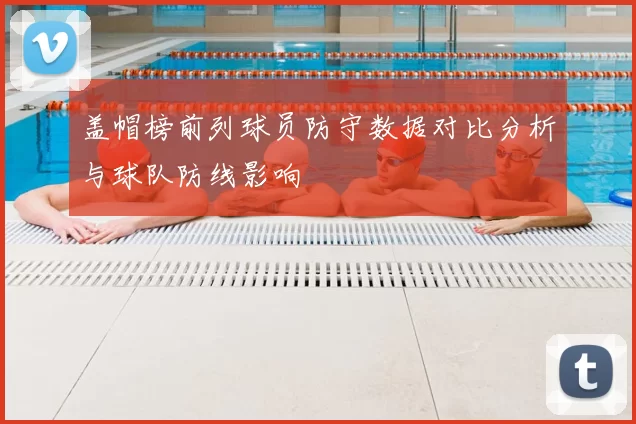 盖帽榜前列球员防守数据对比分析与球队防线影响