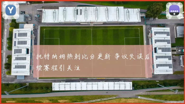 托特纳姆热刺比分更新 争议失误后续赛程引关注