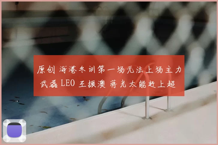 原创 海港冬训第一场无法上场主力 武磊 LEO 王振澳 蒋光太能赶上超级杯吗