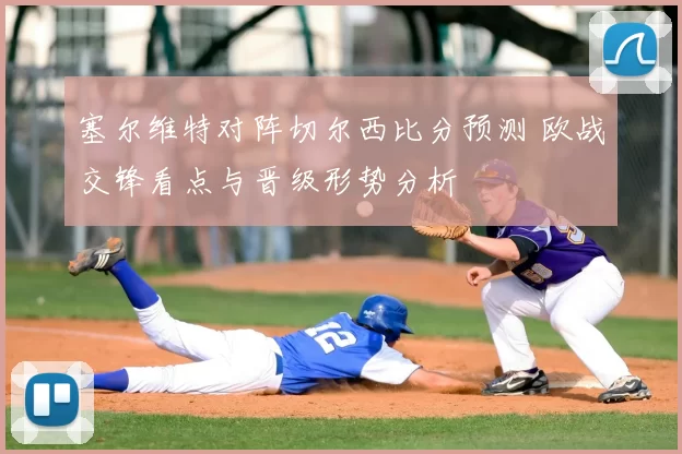 塞尔维特对阵切尔西比分预测 欧战交锋看点与晋级形势分析