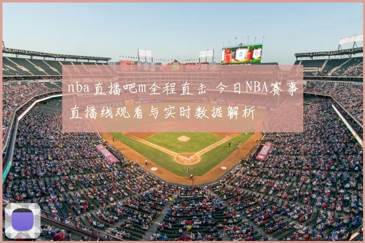 nba直播吧m全程直击 今日NBA赛事直播线观看与实时数据解析