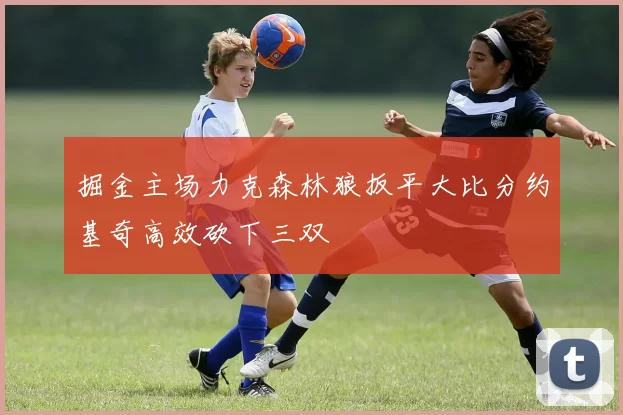 掘金主场力克森林狼扳平大比分约基奇高效砍下三双