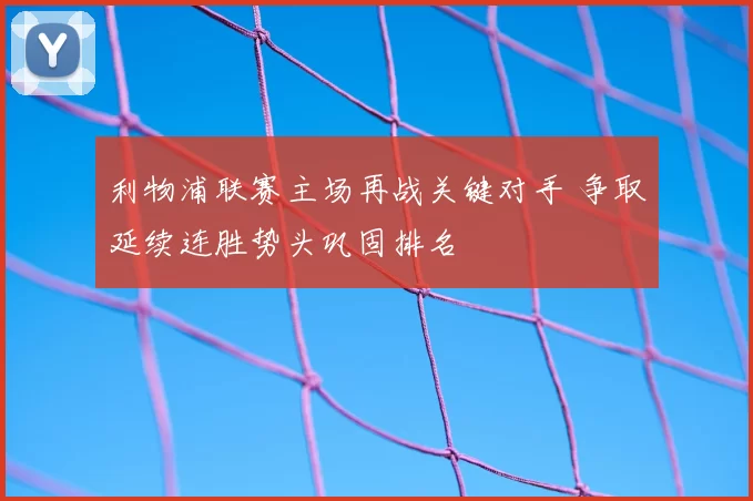 利物浦联赛主场再战关键对手 争取延续连胜势头巩固排名