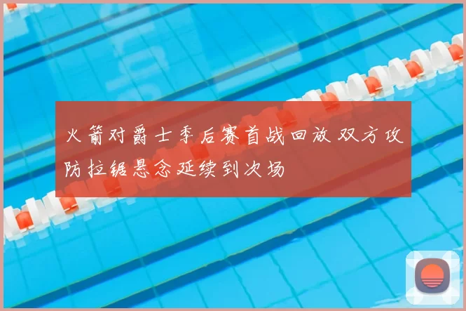 火箭对爵士季后赛首战回放 双方攻防拉锯悬念延续到次场