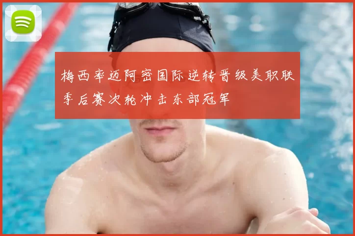 梅西率迈阿密国际逆转晋级美职联季后赛次轮冲击东部冠军