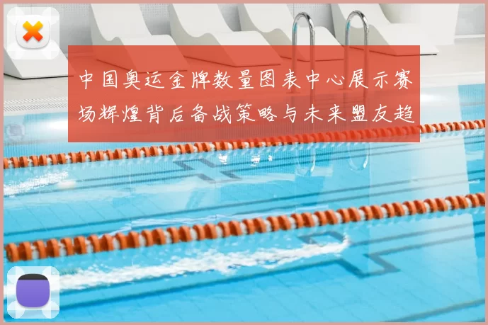 中国奥运金牌数量图表中心展示赛场辉煌背后备战策略与未来盟友趋势
