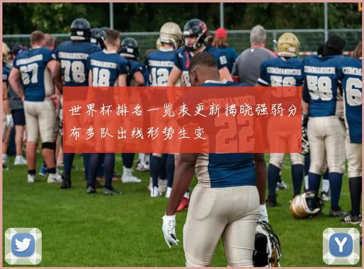 世界杯排名一览表更新揭晓强弱分布多队出线形势生变