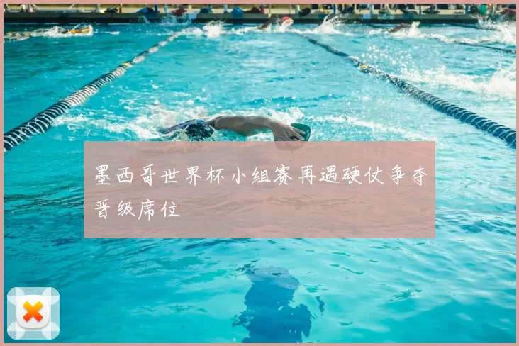 墨西哥世界杯小组赛再遇硬仗争夺晋级席位