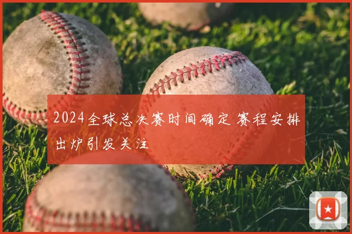 2024全球总决赛时间确定 赛程安排出炉引发关注