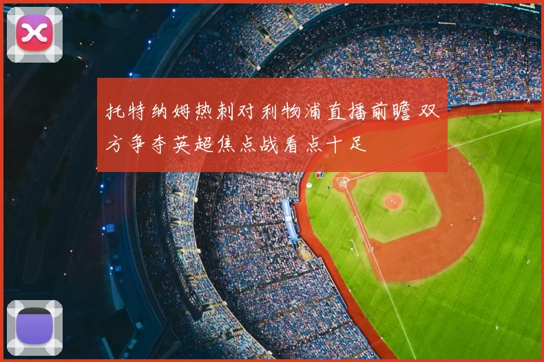 托特纳姆热刺对利物浦直播前瞻 双方争夺英超焦点战看点十足