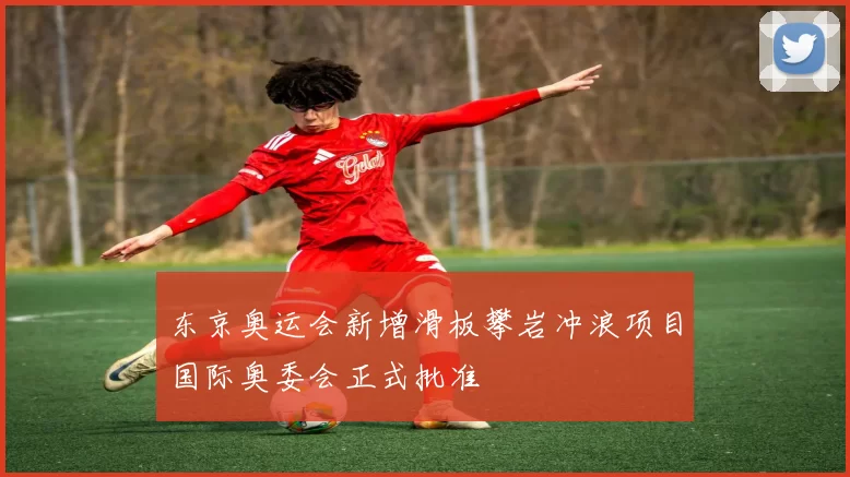 东京奥运会新增滑板攀岩冲浪项目国际奥委会正式批准