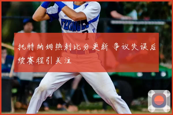 托特纳姆热刺比分更新 争议失误后续赛程引关注