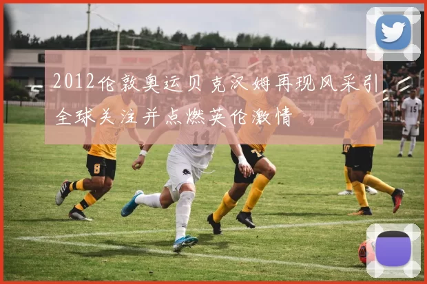 2012伦敦奥运贝克汉姆再现风采引全球关注并点燃英伦激情