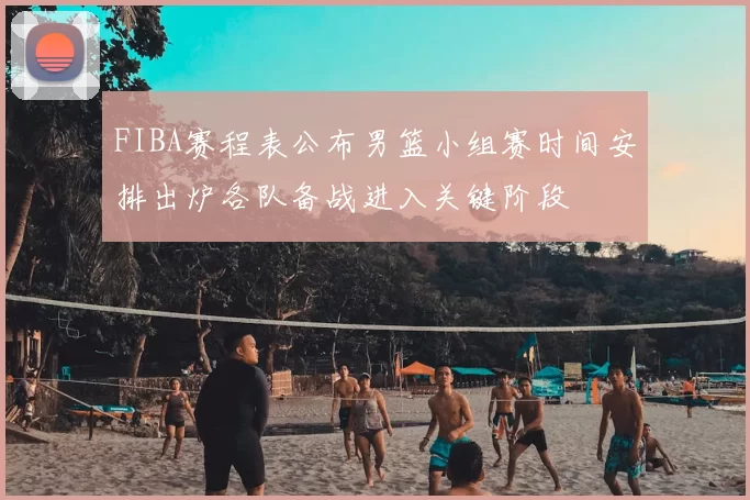 FIBA赛程表公布男篮小组赛时间安排出炉各队备战进入关键阶段