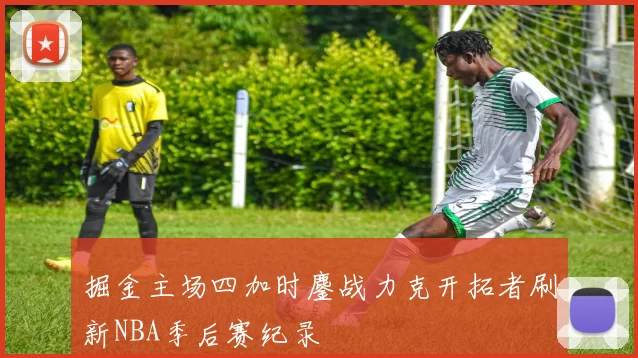 掘金主场四加时鏖战力克开拓者刷新NBA季后赛纪录