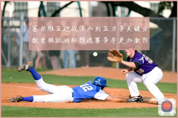 塞尔维亚迎战保加利亚力争关键分数晋级欧洲杯预选赛争夺更加激烈