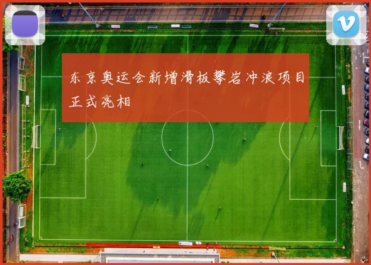 东京奥运会新增滑板攀岩冲浪项目正式亮相