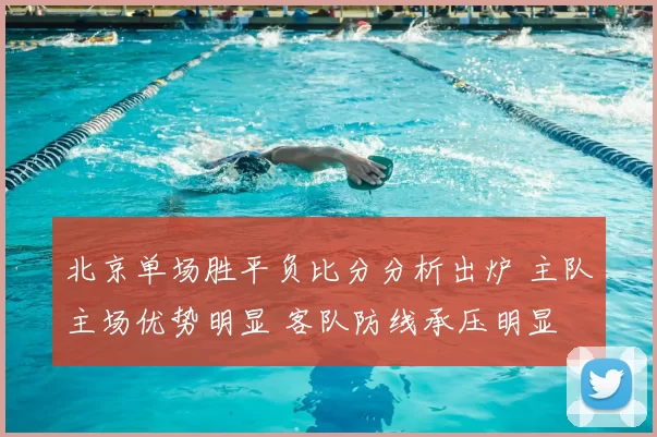 北京单场胜平负比分分析出炉 主队主场优势明显 客队防线承压明显