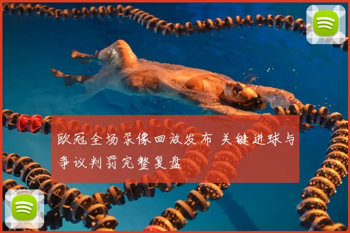 欧冠全场录像回放发布 关键进球与争议判罚完整复盘