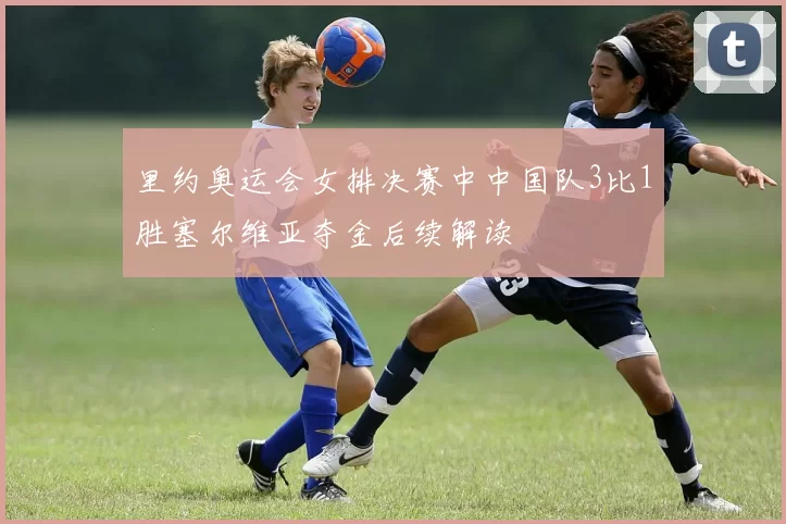 里约奥运会女排决赛中中国队3比1胜塞尔维亚夺金后续解读