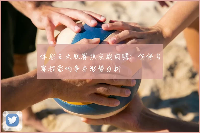 体彩五大联赛焦点战前瞻：伤停与赛程影响争夺形势分析