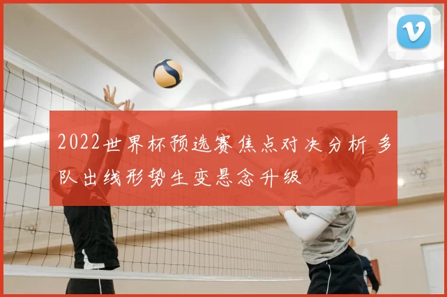 2022世界杯预选赛焦点对决分析 多队出线形势生变悬念升级