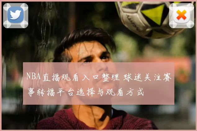 NBA直播观看入口整理 球迷关注赛事转播平台选择与观看方式