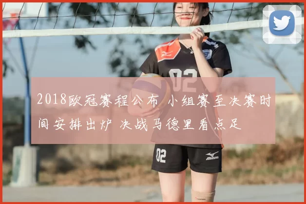 2018欧冠赛程公布 小组赛至决赛时间安排出炉 决战马德里看点足