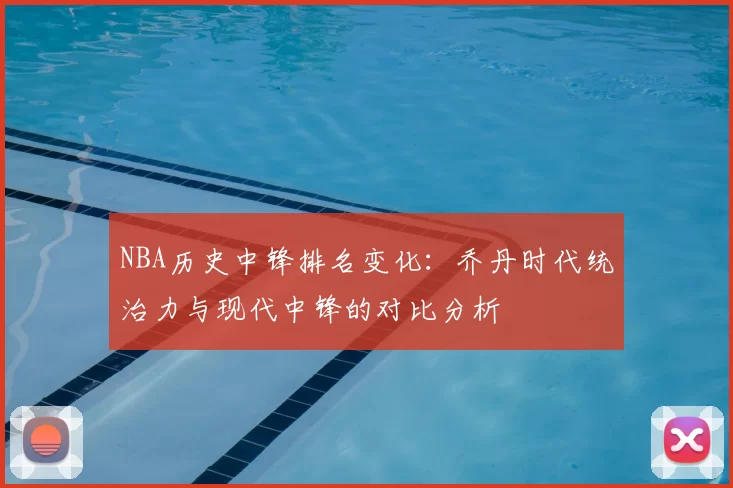 NBA历史中锋排名变化：乔丹时代统治力与现代中锋的对比分析