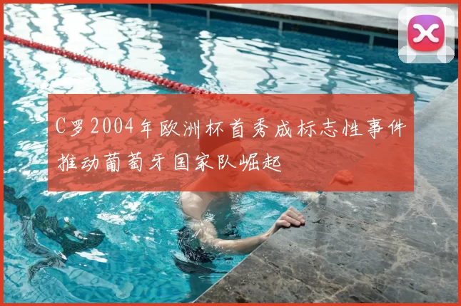 C罗2004年欧洲杯首秀成标志性事件推动葡萄牙国家队崛起