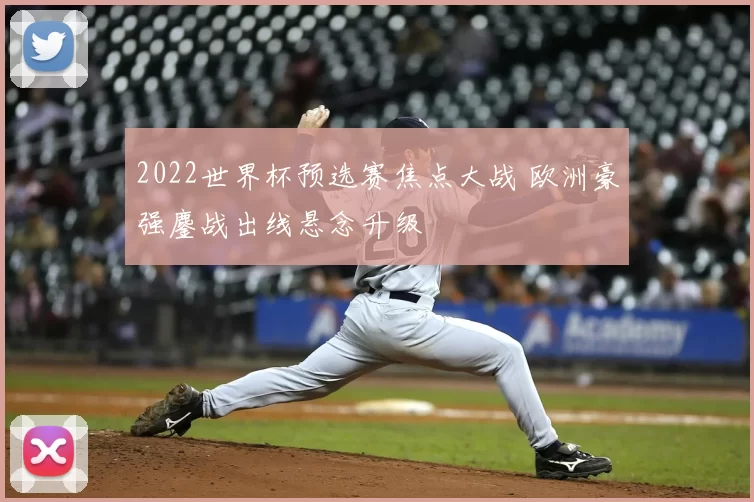 2022世界杯预选赛焦点大战 欧洲豪强鏖战出线悬念升级