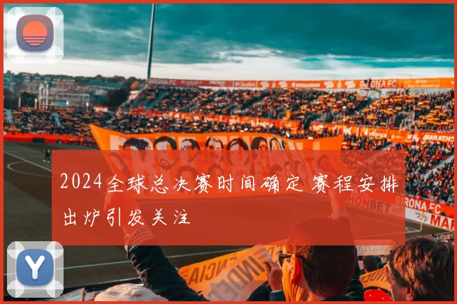 2024全球总决赛时间确定 赛程安排出炉引发关注