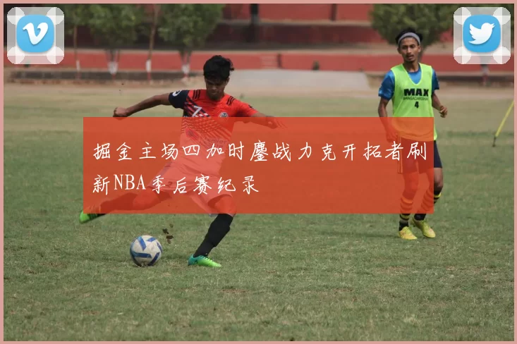 掘金主场四加时鏖战力克开拓者刷新NBA季后赛纪录