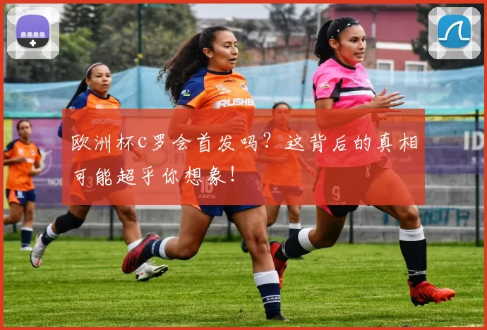 欧洲杯c罗会首发吗?这背后的真相可能超乎你想象!